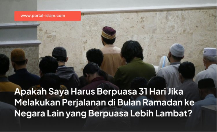 Apakah Saya Harus Berpuasa 31 Hari Jika Melakukan Perjalanan di Bulan Ramadan ke Negara Lain yang Berpuasa Lebih Lambat?