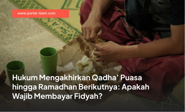 Hukum Mengakhirkan Qadha’ Puasa hingga Ramadhan Berikutnya: Apakah Wajib Membayar Fidyah?