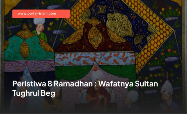 Peristiwa 8 Ramadhan : Wafatnya Sultan Tughrul Beg